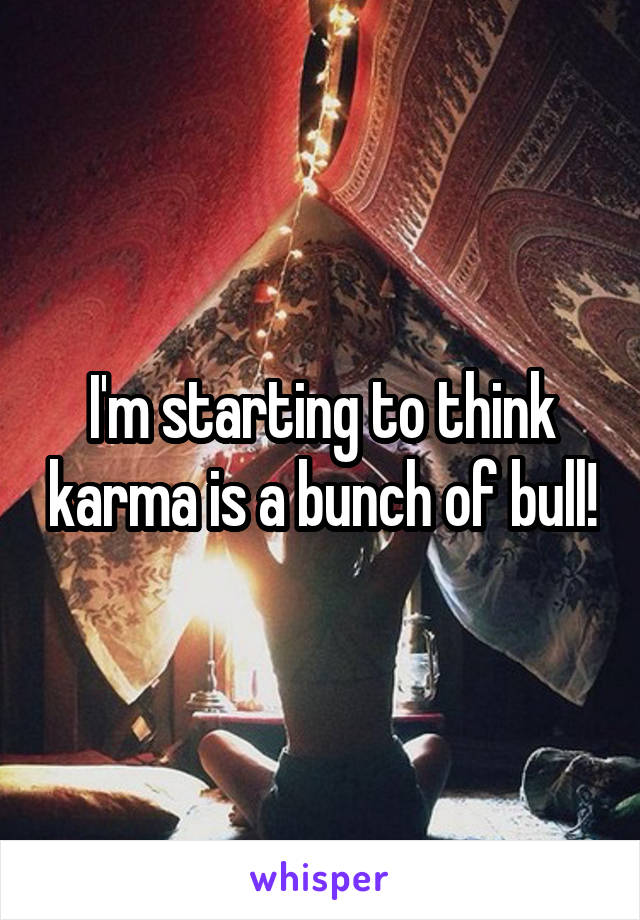 I'm starting to think karma is a bunch of bull!