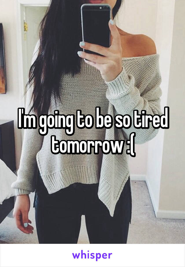 I'm going to be so tired tomorrow :(