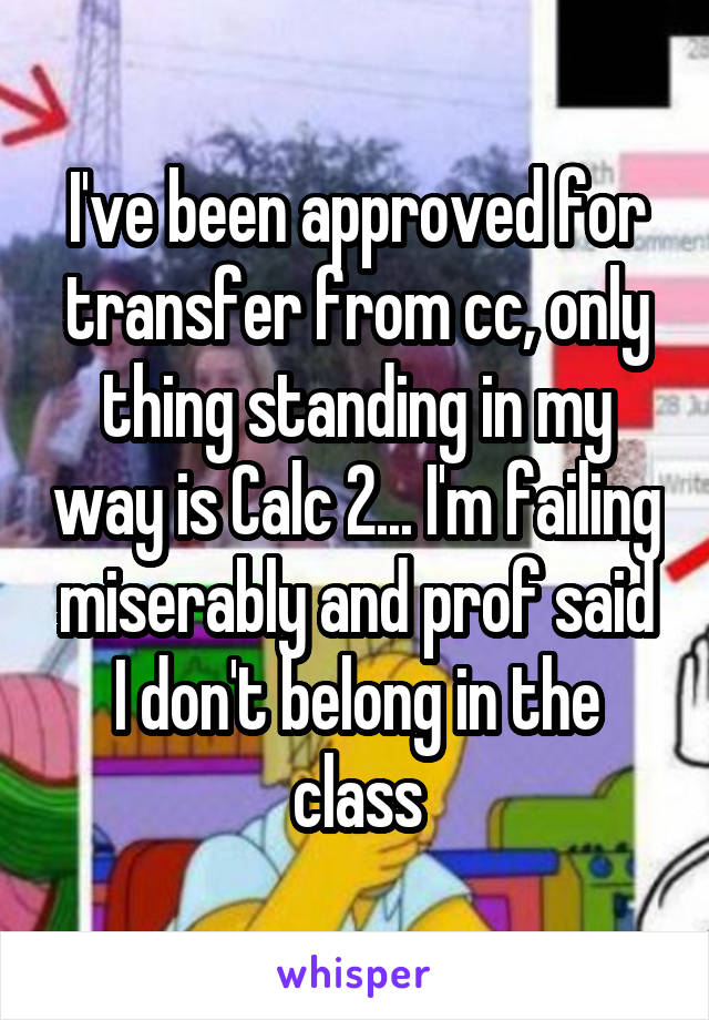 I've been approved for transfer from cc, only thing standing in my way is Calc 2... I'm failing miserably and prof said I don't belong in the class