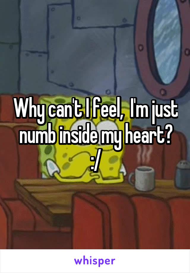 Why can't I feel,  I'm just numb inside my heart? :/