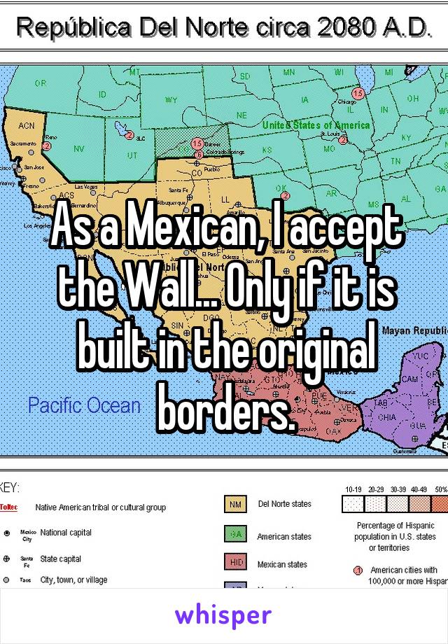 As a Mexican, I accept the Wall... Only if it is built in the original borders.