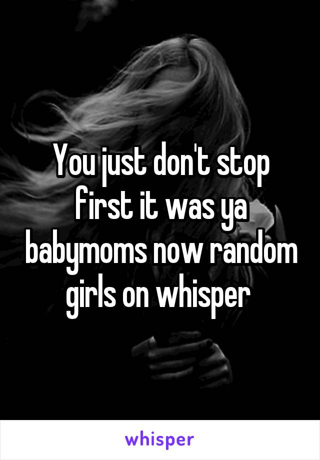 You just don't stop first it was ya babymoms now random girls on whisper 