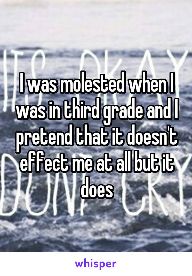 I was molested when I was in third grade and I pretend that it doesn't effect me at all but it does