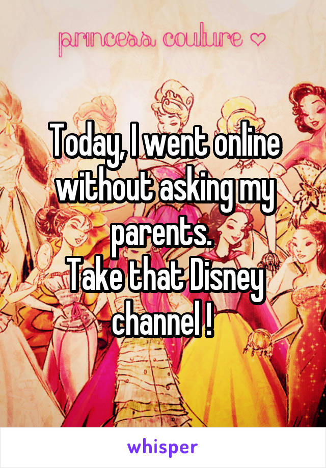 Today, I went online without asking my parents. 
Take that Disney channel ! 