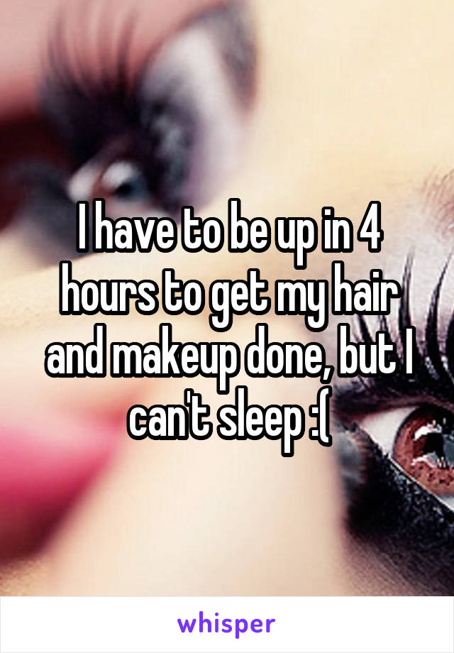 I have to be up in 4 hours to get my hair and makeup done, but I can't sleep :(