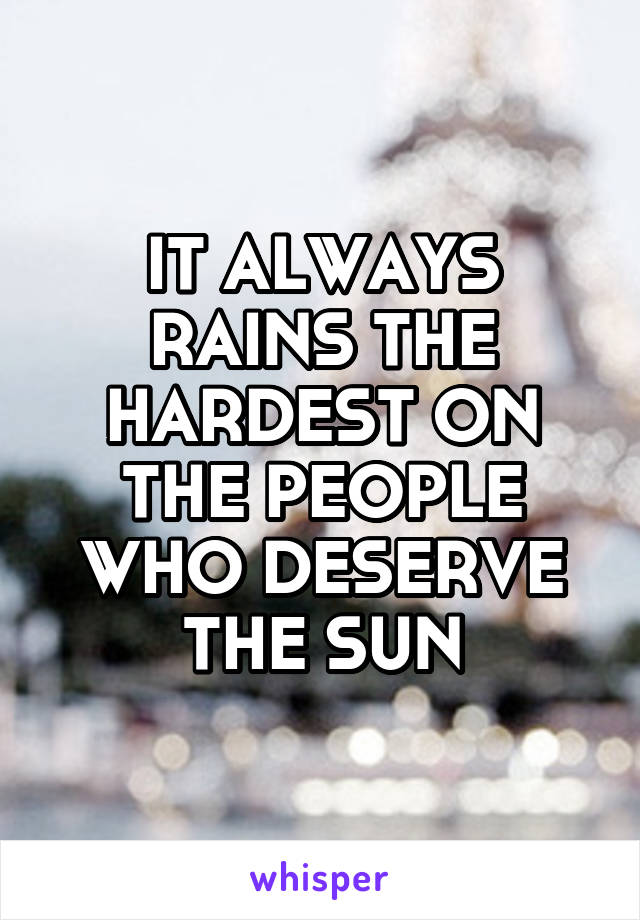 IT ALWAYS RAINS THE HARDEST ON THE PEOPLE WHO DESERVE THE SUN