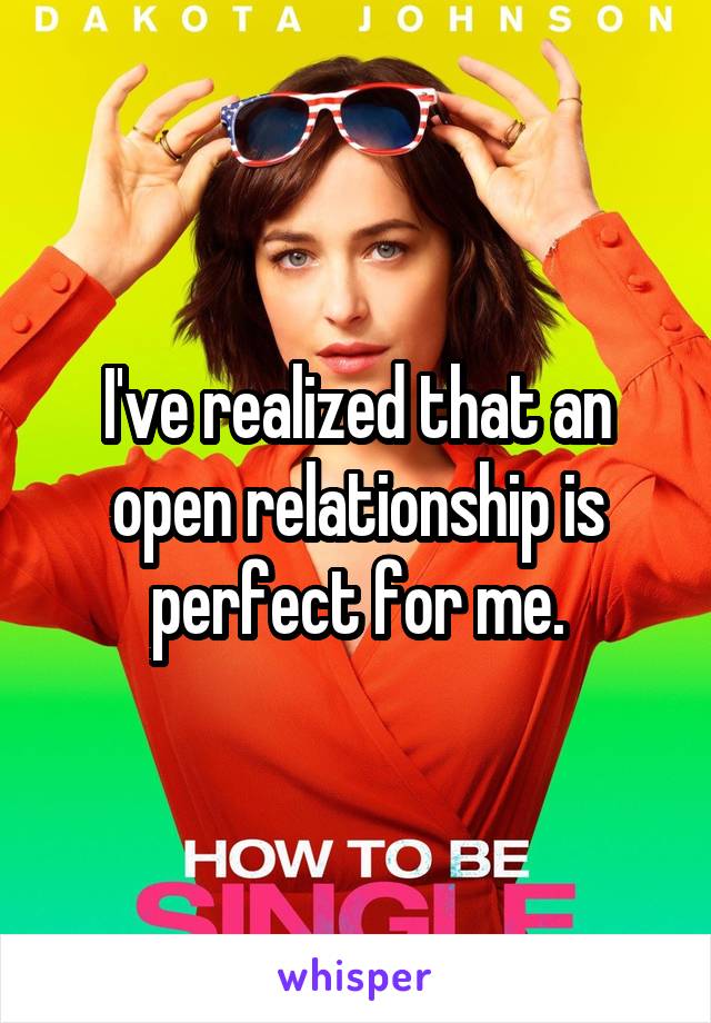 I've realized that an open relationship is perfect for me.