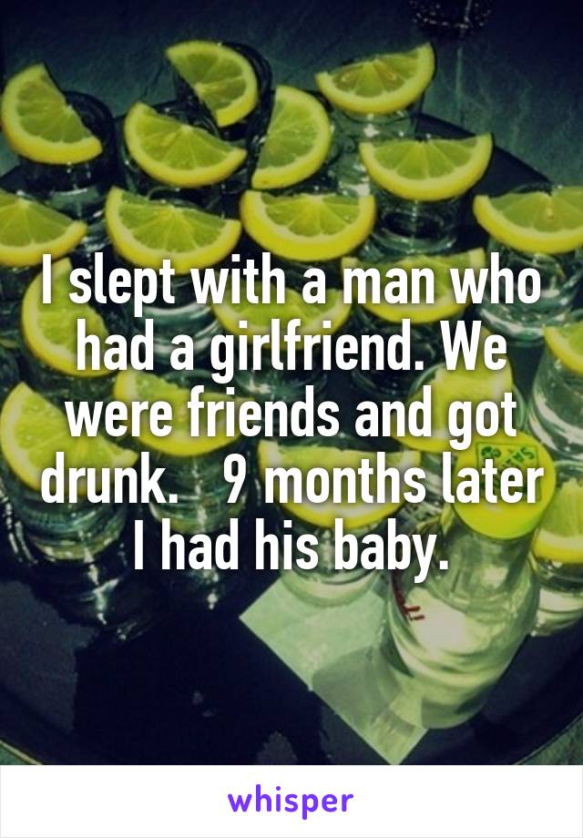 I slept with a man who had a girlfriend. We were friends and got drunk.   9 months later I had his baby.