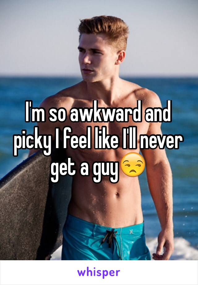 I'm so awkward and picky I feel like I'll never get a guy😒