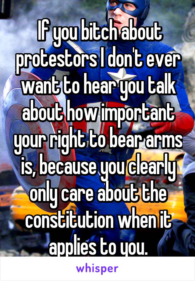  If you bitch about protestors I don't ever want to hear you talk about how important your right to bear arms is, because you clearly only care about the constitution when it applies to you.