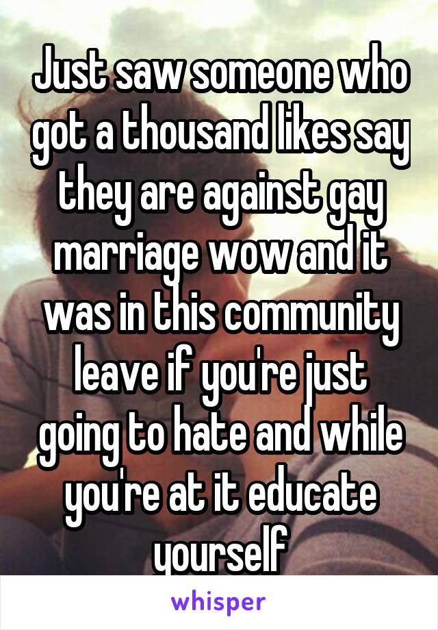 Just saw someone who got a thousand likes say they are against gay marriage wow and it was in this community leave if you're just going to hate and while you're at it educate yourself