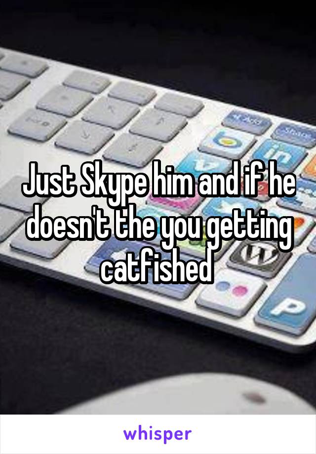 Just Skype him and if he doesn't the you getting catfished 