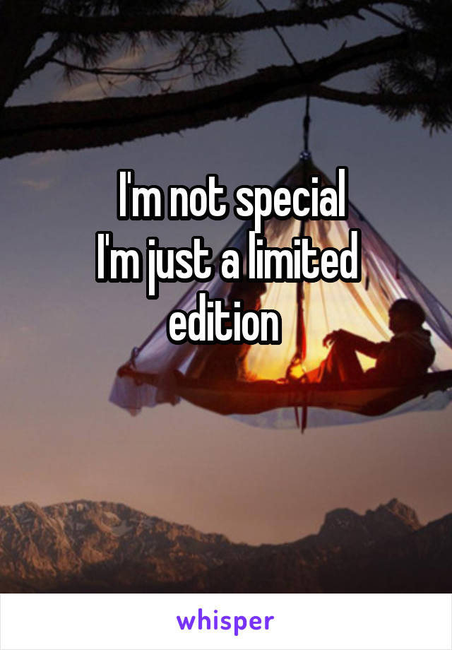  I'm not special
I'm just a limited edition 

