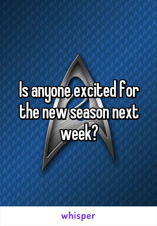 Is anyone excited for the new season next week?