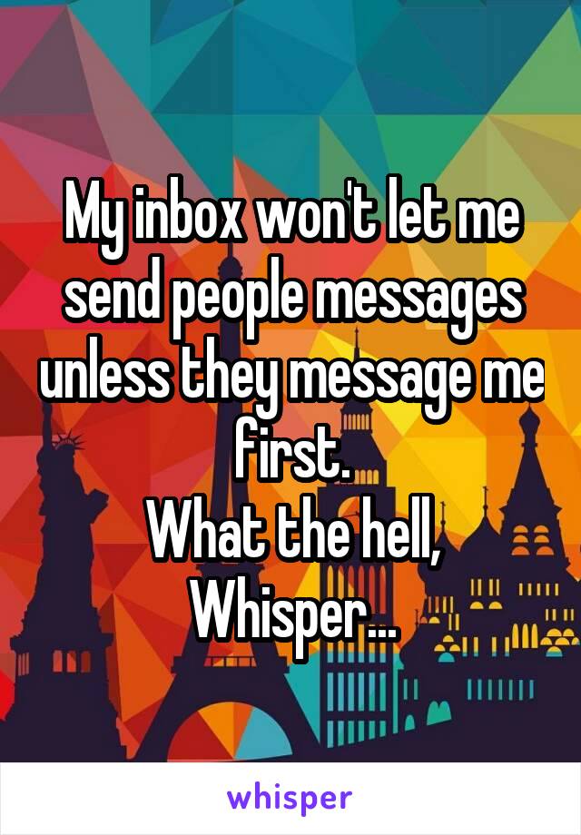 My inbox won't let me send people messages unless they message me first.
What the hell, Whisper...