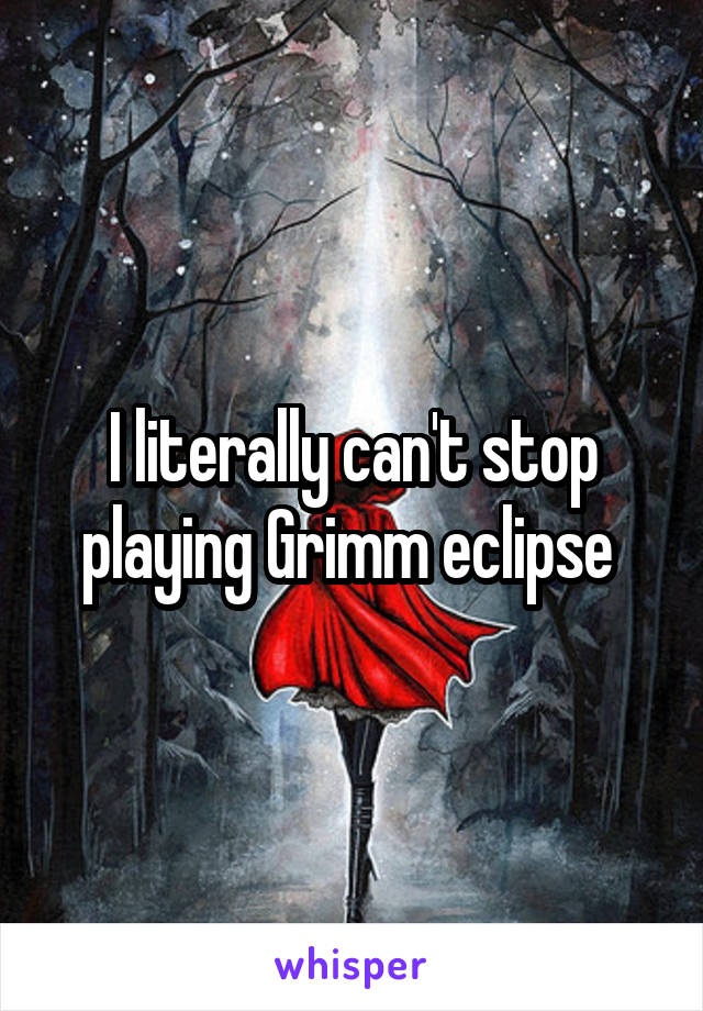 I literally can't stop playing Grimm eclipse 