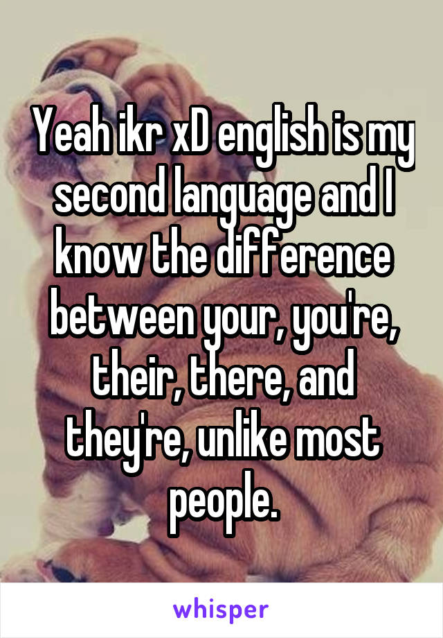 Yeah ikr xD english is my second language and I know the difference between your, you're, their, there, and they're, unlike most people.