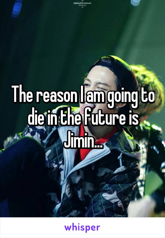 The reason I am going to die in the future is Jimin...