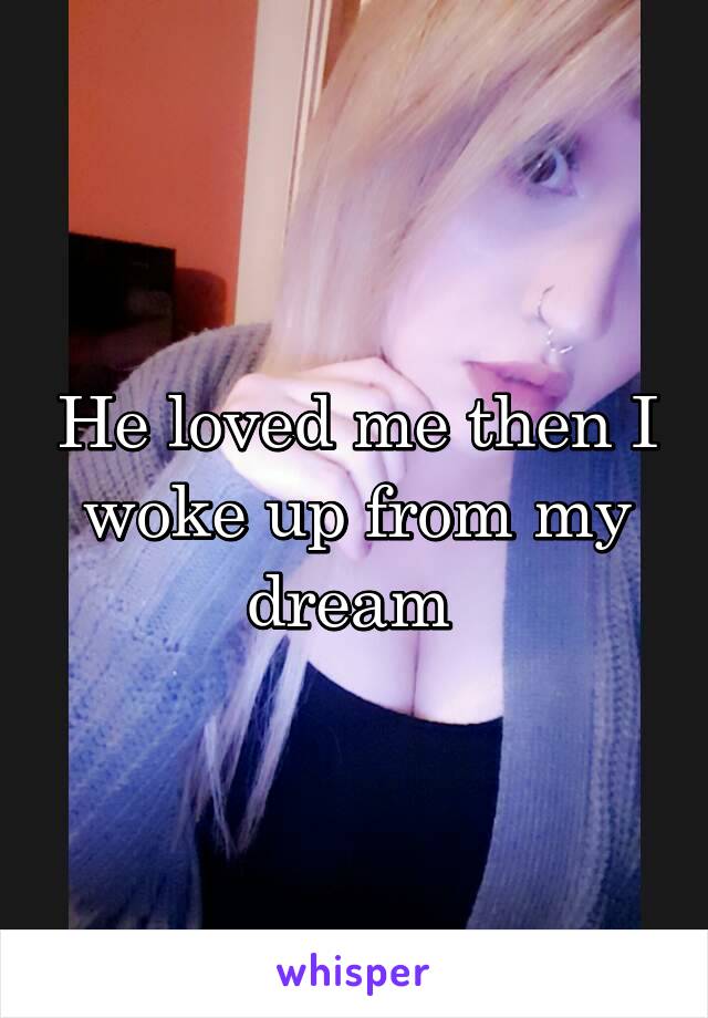 He loved me then I woke up from my dream 