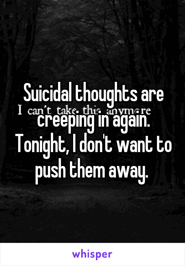 Suicidal thoughts are creeping in again. Tonight, I don't want to push them away. 