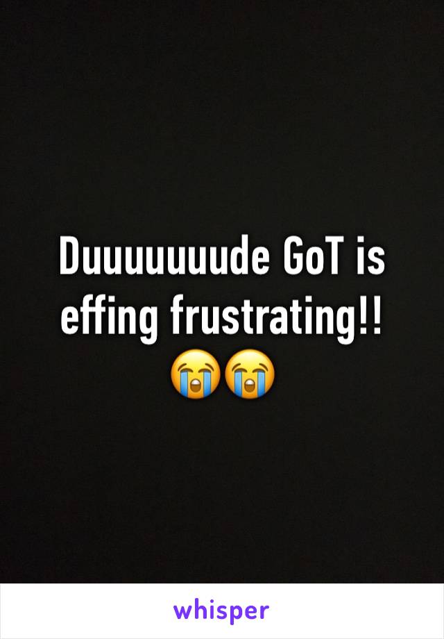 Duuuuuuude GoT is effing frustrating!!
😭😭