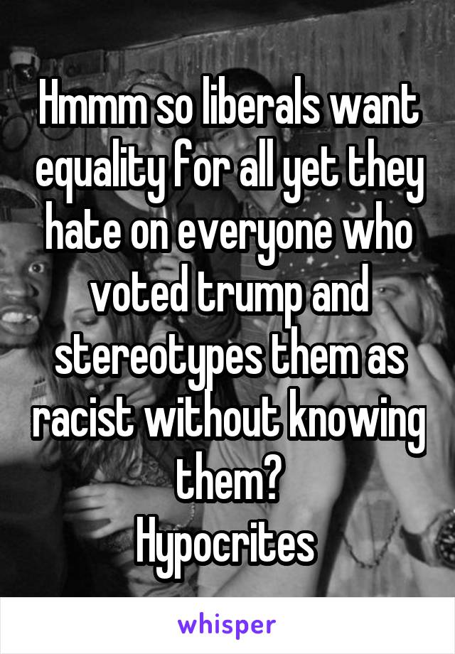 Hmmm so liberals want equality for all yet they hate on everyone who voted trump and stereotypes them as racist without knowing them?
Hypocrites 