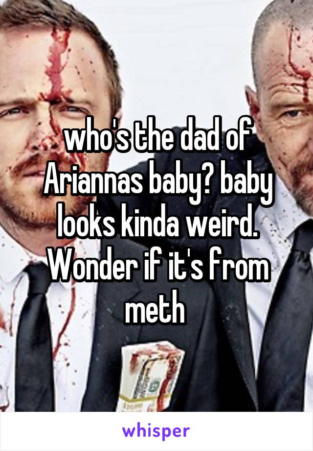 who's the dad of Ariannas baby? baby looks kinda weird. Wonder if it's from meth 