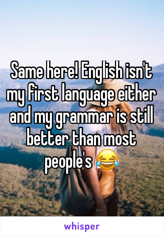 Same here! English isn't my first language either and my grammar is still better than most people's 😂