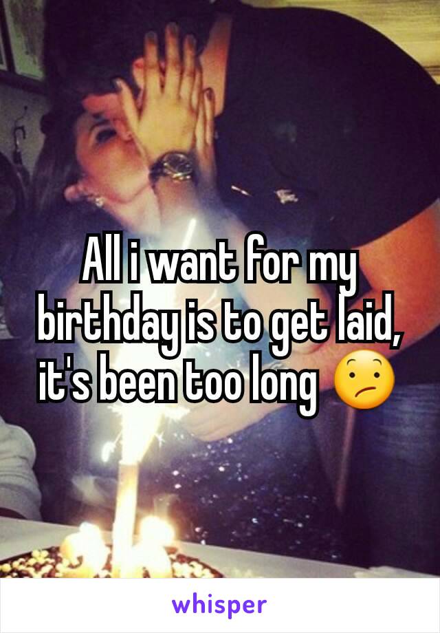 All i want for my birthday is to get laid, it's been too long 😕