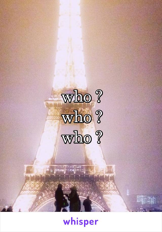 who ?
who ?
who ?
