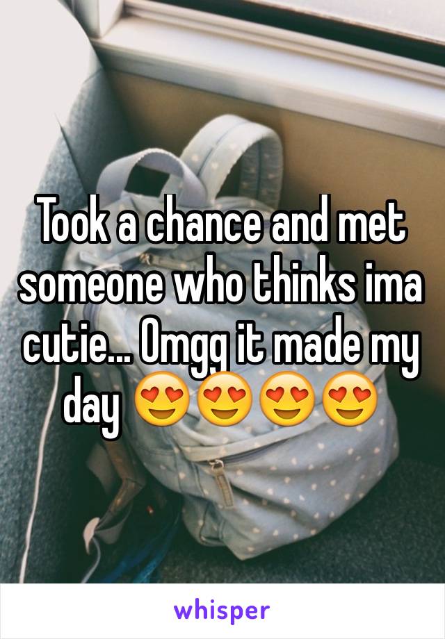 Took a chance and met someone who thinks ima cutie... Omgg it made my day 😍😍😍😍