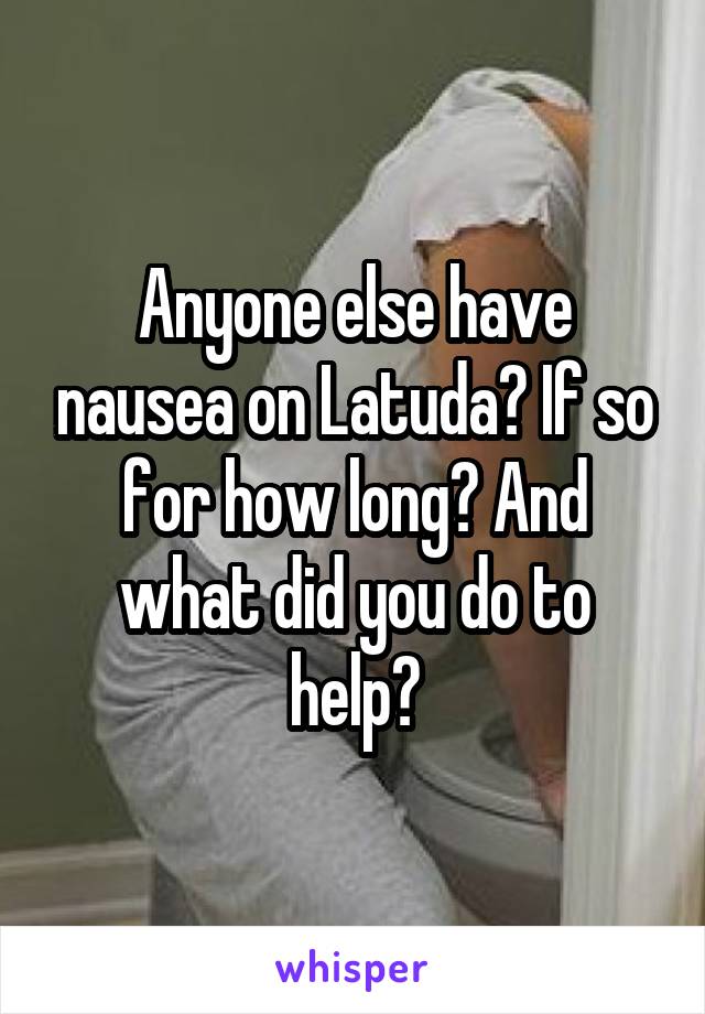 Anyone else have nausea on Latuda? If so for how long? And what did you do to help?