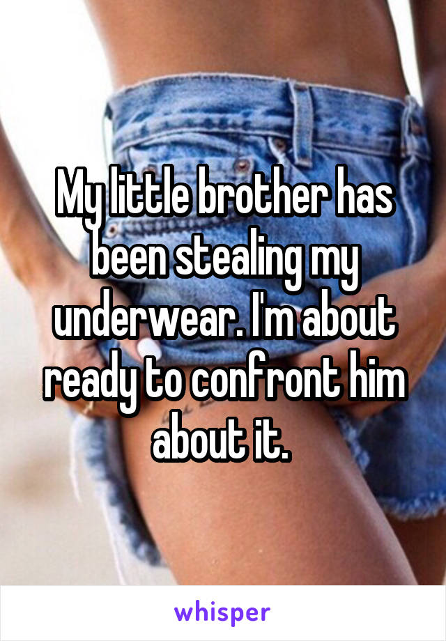 My little brother has been stealing my underwear. I'm about ready to confront him about it. 