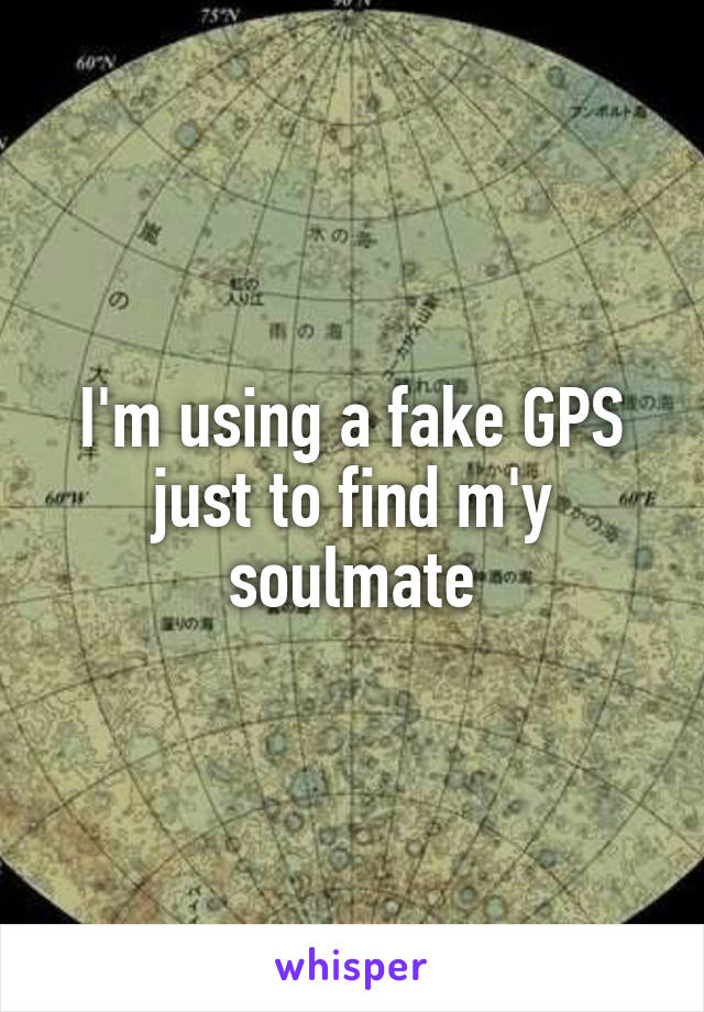 I'm using a fake GPS just to find m'y soulmate