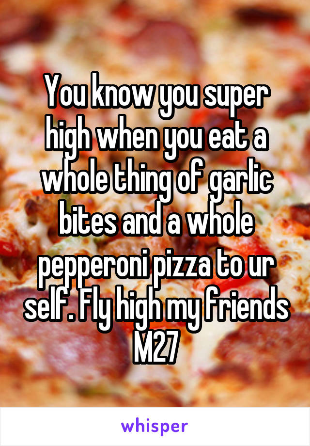 You know you super high when you eat a whole thing of garlic bites and a whole pepperoni pizza to ur self. Fly high my friends M27