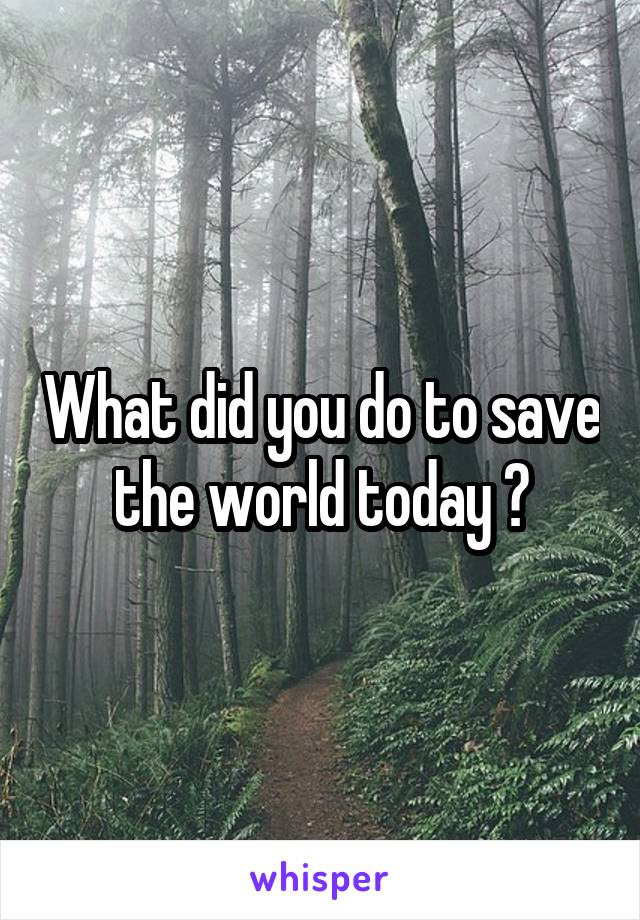 What did you do to save the world today ?