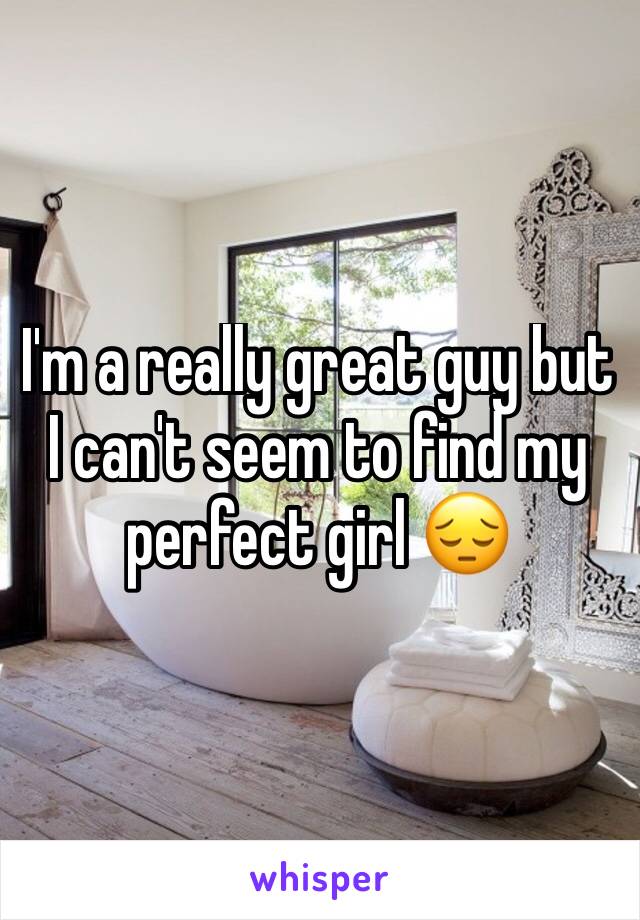 I'm a really great guy but I can't seem to find my perfect girl 😔