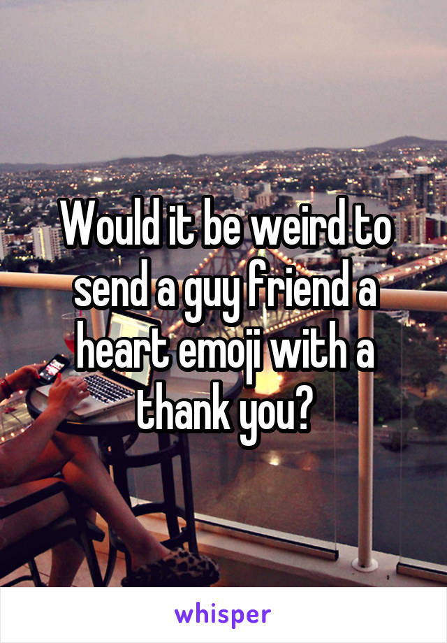 Would it be weird to send a guy friend a heart emoji with a thank you?