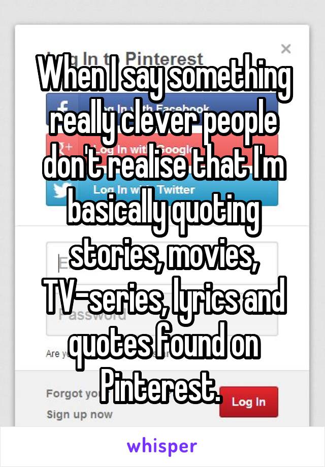 When I say something really clever people don't realise that I'm basically quoting stories, movies, TV-series, lyrics and quotes found on Pinterest. 