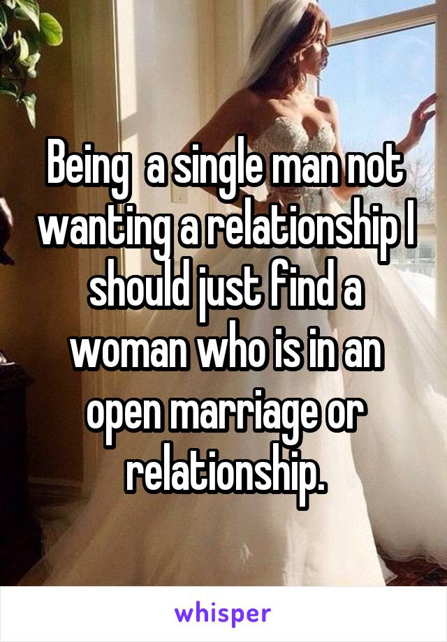 Being  a single man not wanting a relationship I should just find a woman who is in an open marriage or relationship.