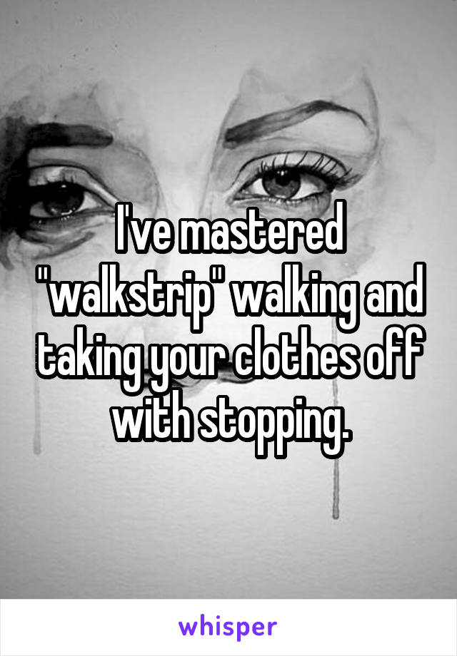 I've mastered "walkstrip" walking and taking your clothes off with stopping.