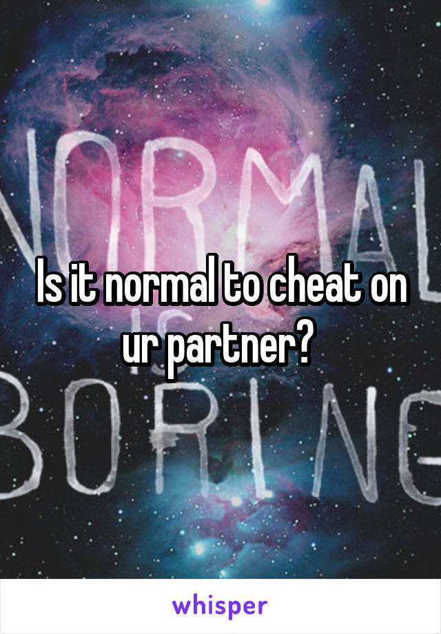 Is it normal to cheat on ur partner? 