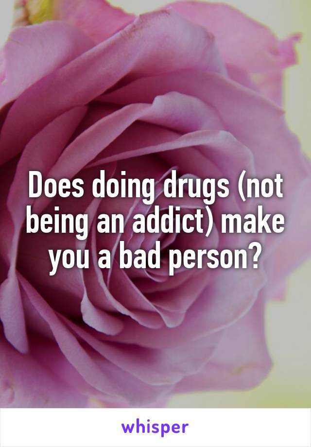 Does doing drugs (not being an addict) make you a bad person?