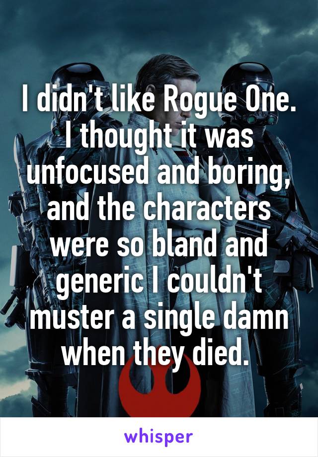 I didn't like Rogue One. I thought it was unfocused and boring, and the characters were so bland and generic I couldn't muster a single damn when they died. 