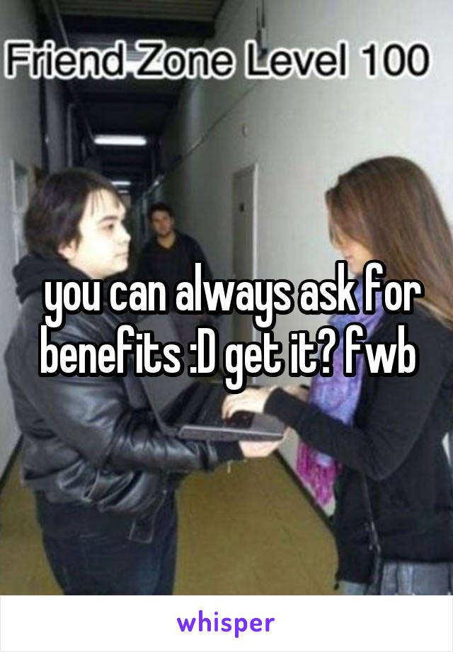  you can always ask for benefits :D get it? fwb