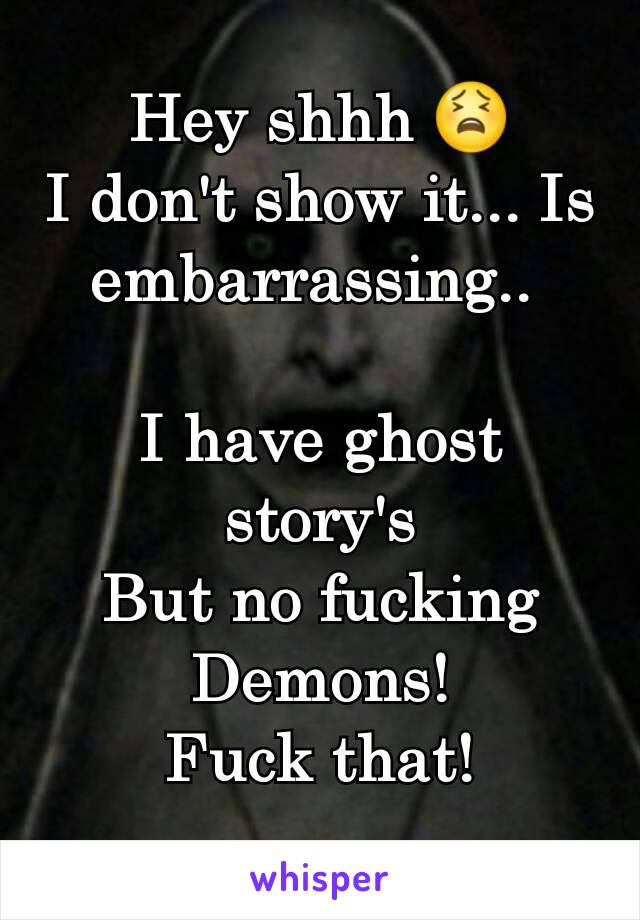 Hey shhh 😫
I don't show it... Is embarrassing.. 

I have ghost story's
But no fucking Demons!
Fuck that!