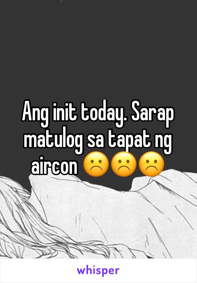 Ang init today. Sarap matulog sa tapat ng aircon ☹️☹️☹️