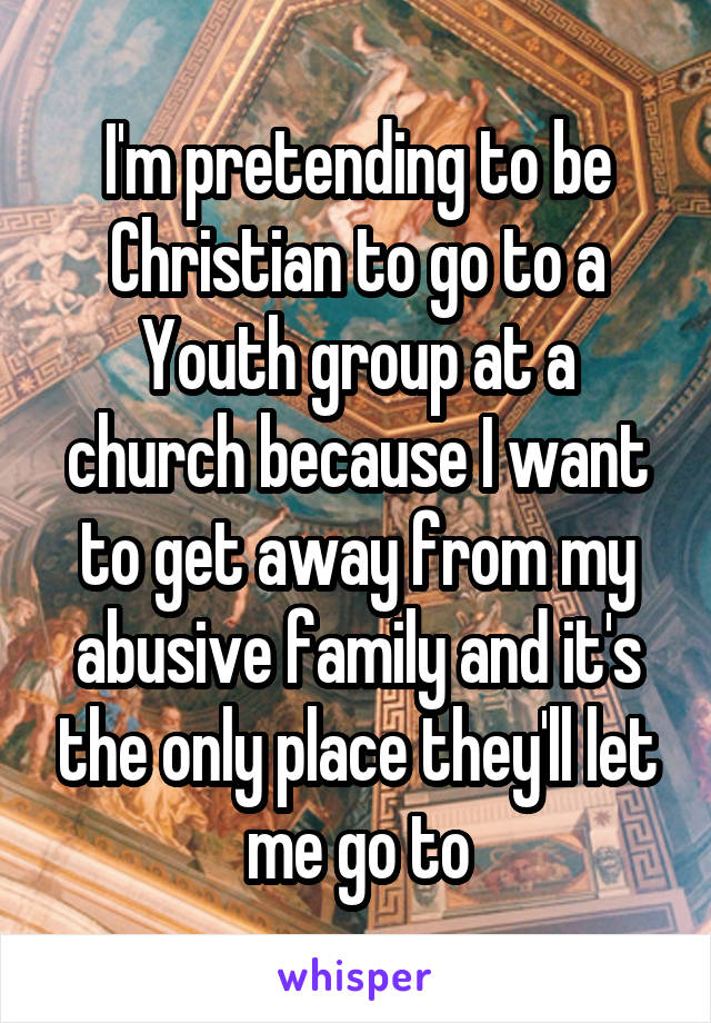 I'm pretending to be Christian to go to a Youth group at a church because I want to get away from my abusive family and it's the only place they'll let me go to