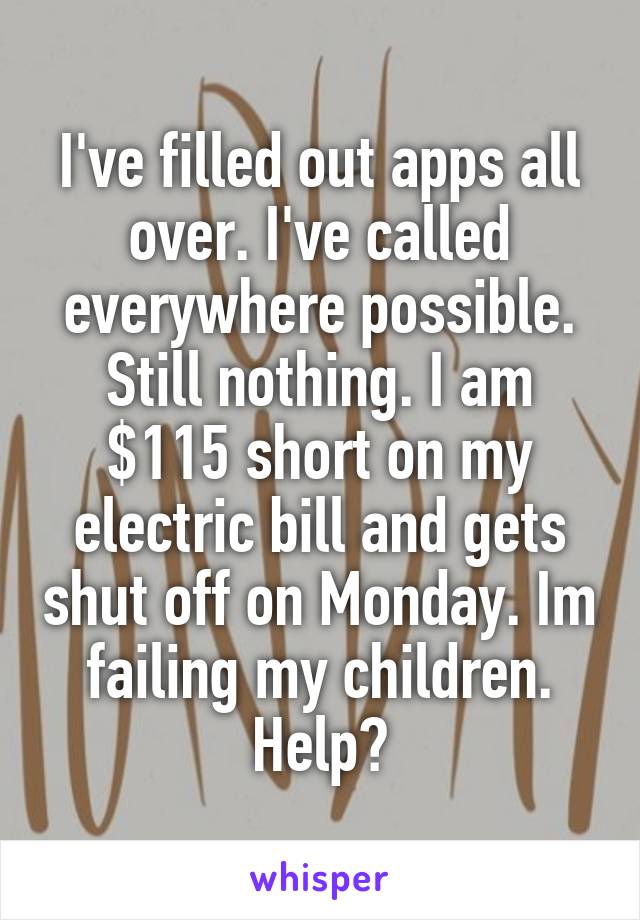 I've filled out apps all over. I've called everywhere possible. Still nothing. I am $115 short on my electric bill and gets shut off on Monday. Im failing my children. Help?