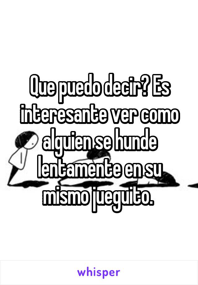 Que puedo decir? Es interesante ver como alguien se hunde lentamente en su mismo jueguito. 